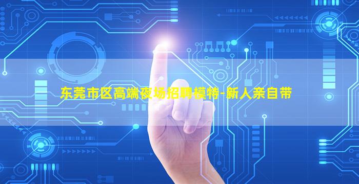 东莞市区高端夜场招聘模特-新人亲自带