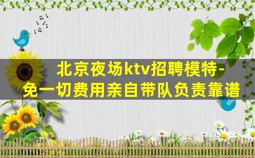 北京夜场ktv招聘模特-免一切费用亲自带队负责靠谱