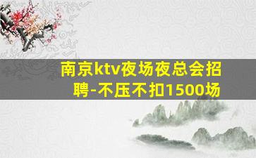 南京ktv夜场夜总会招聘-不压不扣1500场