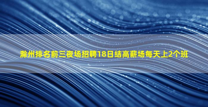滁州排名前三夜场招聘18日结高薪场每天上2个班